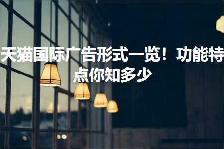 璺ㄥ鐢靛晢鐭ヨ瘑:澶╃尗鍥介檯骞垮憡褰㈠紡涓€瑙堬紒鍔熻兘鐗圭偣浣犵煡澶氬皯