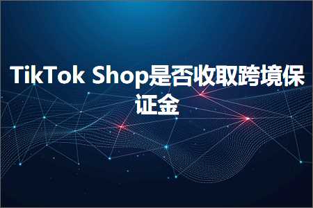 跨境电商知识:TikTokShop是否收取跨境保证金