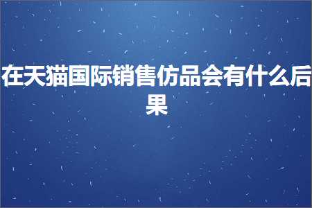 跨境电商知识:在天猫国际销售仿品会有什么后果