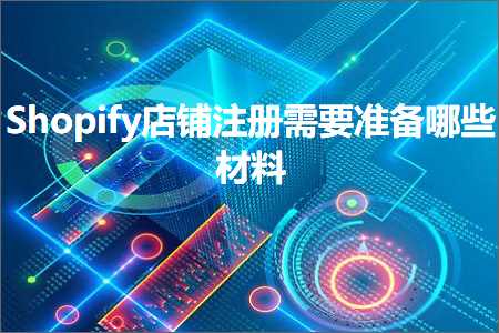 跨境电商知识:Shopify店铺注册需要准备哪些材料