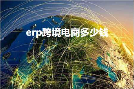 跨境电商知识:erp跨境电商多少钱