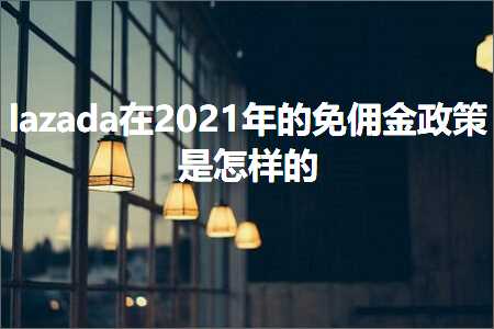 跨境电商知识:lazada在的免佣金政策是怎样的