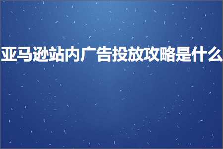 跨境电商知识:亚马逊站内广告投放攻略是什么